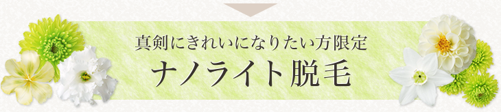 真剣にきれいになりたい方限定 ナノライト脱毛